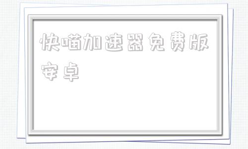 快喵加速器免费版安卓快喵vpv加速器安卓功能
