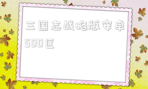 三国志战略版安卓500区三国志战略版安卓灵犀客户端-第1张图片-太平洋在线下载