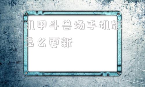 机甲斗兽场手机版怎么更新机甲斗兽场最新版本机甲全部解锁